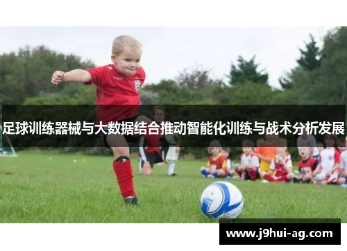 足球训练器械与大数据结合推动智能化训练与战术分析发展