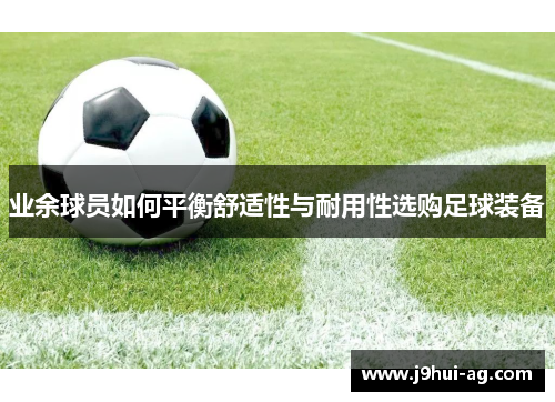 业余球员如何平衡舒适性与耐用性选购足球装备