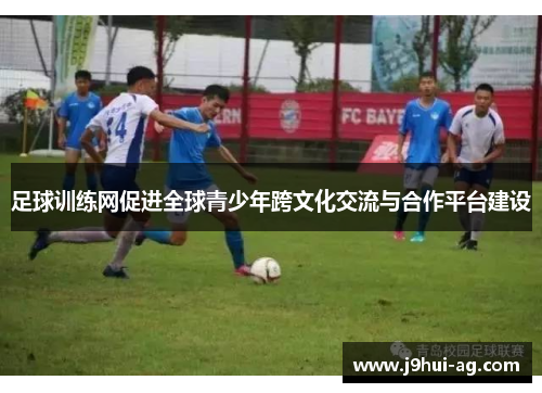足球训练网促进全球青少年跨文化交流与合作平台建设